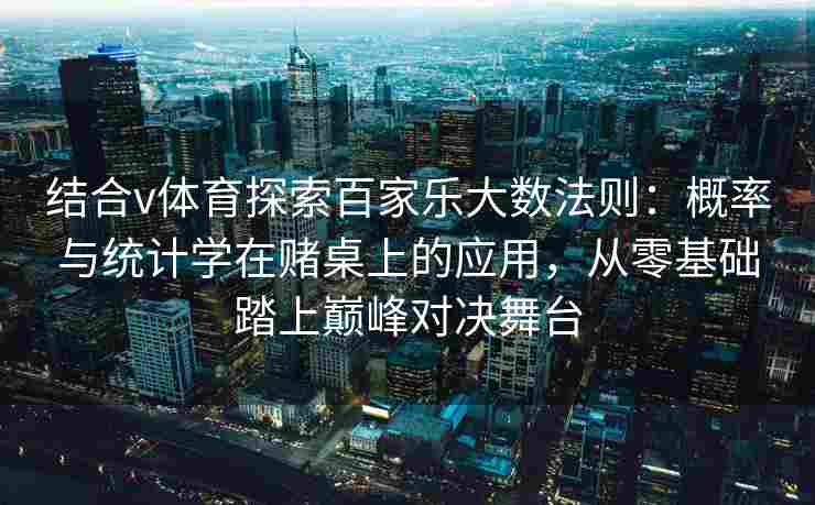 结合v体育探索百家乐大数法则：概率与统计学在赌桌上的应用，从零基础踏上巅峰对决舞台