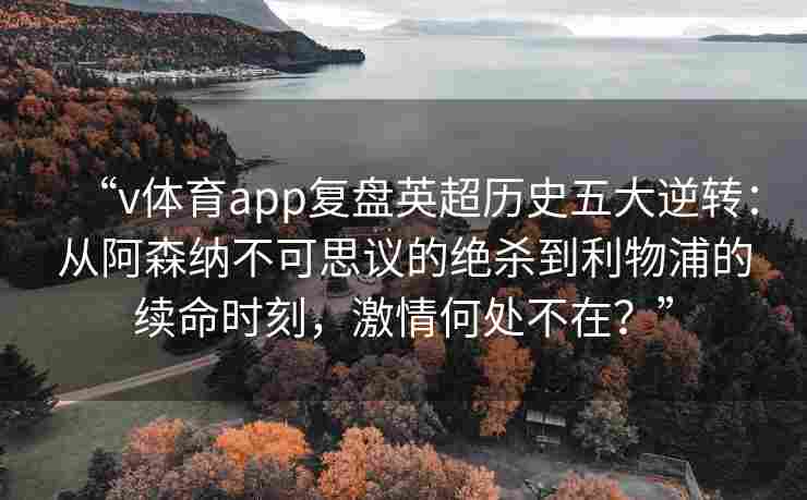 “v体育app复盘英超历史五大逆转：从阿森纳不可思议的绝杀到利物浦的续命时刻，激情何处不在？”