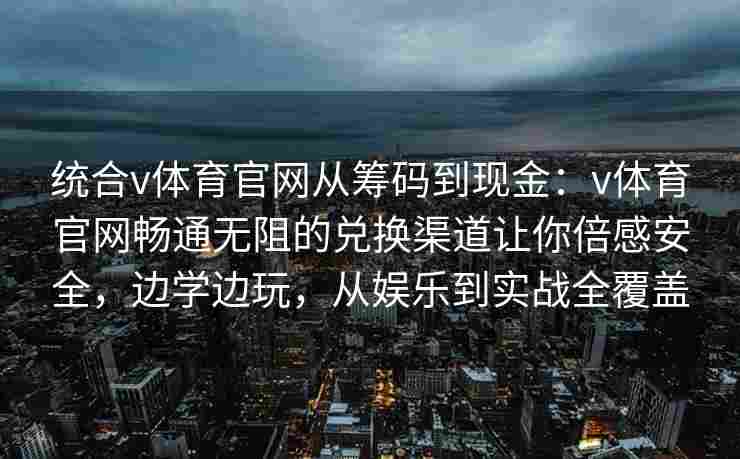 统合v体育官网从筹码到现金：v体育官网畅通无阻的兑换渠道让你倍感安全，边学边玩，从娱乐到实战全覆盖