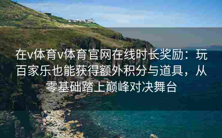 在v体育v体育官网在线时长奖励：玩百家乐也能获得额外积分与道具，从零基础踏上巅峰对决舞台