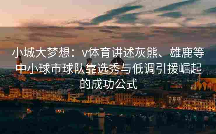 小城大梦想：v体育讲述灰熊、雄鹿等中小球市球队靠选秀与低调引援崛起的成功公式