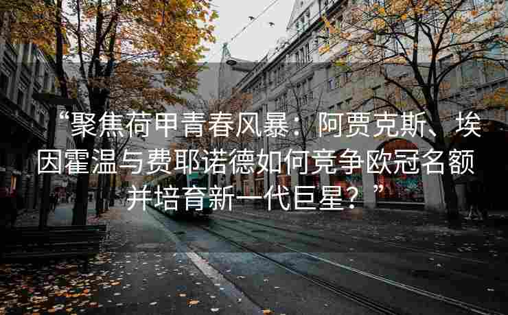 “聚焦荷甲青春风暴：阿贾克斯、埃因霍温与费耶诺德如何竞争欧冠名额并培育新一代巨星？”