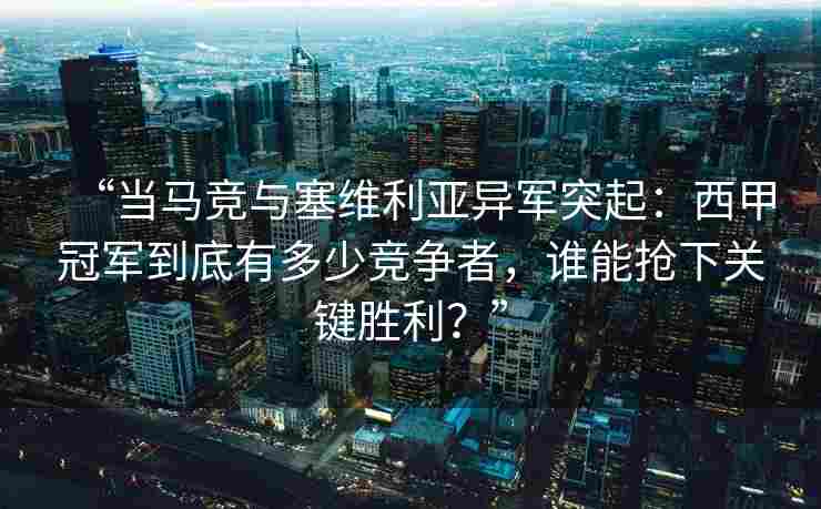 “当马竞与塞维利亚异军突起：西甲冠军到底有多少竞争者，谁能抢下关键胜利？”