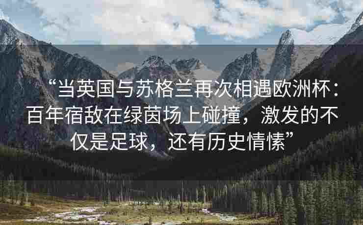 “当英国与苏格兰再次相遇欧洲杯：百年宿敌在绿茵场上碰撞，激发的不仅是足球，还有历史情愫”