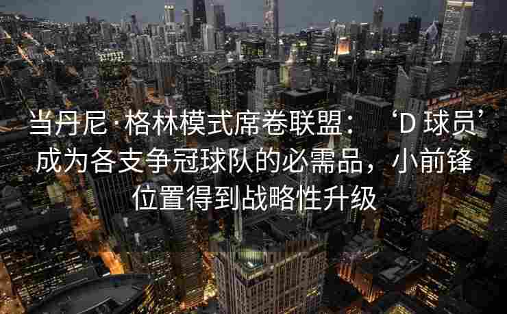 当丹尼·格林模式席卷联盟：‘D 球员’成为各支争冠球队的必需品，小前锋位置得到战略性升级