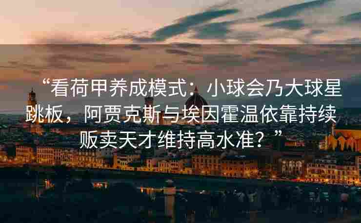 “看荷甲养成模式：小球会乃大球星跳板，阿贾克斯与埃因霍温依靠持续贩卖天才维持高水准？”