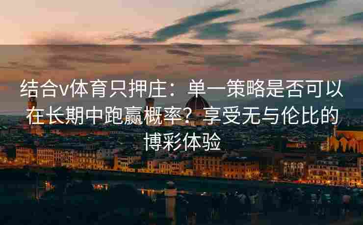 结合v体育只押庄：单一策略是否可以在长期中跑赢概率？享受无与伦比的博彩体验