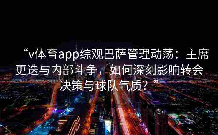 “v体育app综观巴萨管理动荡：主席更迭与内部斗争，如何深刻影响转会决策与球队气质？”