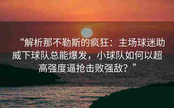 “解析那不勒斯的疯狂：主场球迷助威下球队总能爆发，小球队如何以超高强度逼抢击败强敌？”
