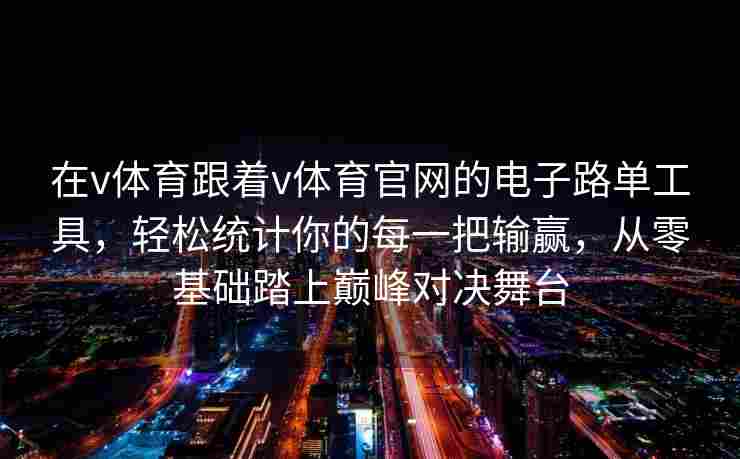 在v体育跟着v体育官网的电子路单工具，轻松统计你的每一把输赢，从零基础踏上巅峰对决舞台