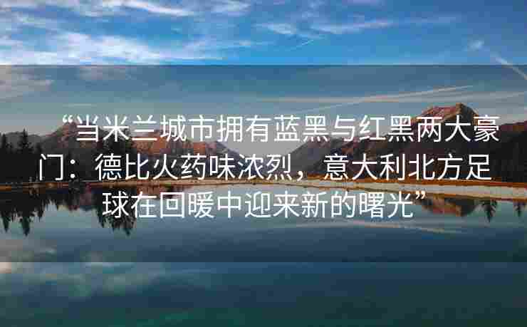 “当米兰城市拥有蓝黑与红黑两大豪门：德比火药味浓烈，意大利北方足球在回暖中迎来新的曙光”