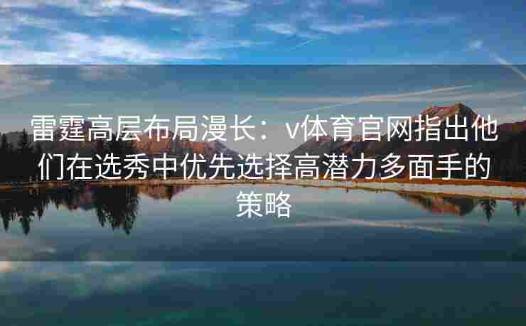 雷霆高层布局漫长：v体育官网指出他们在选秀中优先选择高潜力多面手的策略