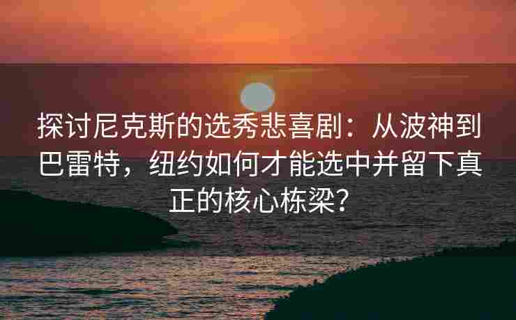 探讨尼克斯的选秀悲喜剧：从波神到巴雷特，纽约如何才能选中并留下真正的核心栋梁？