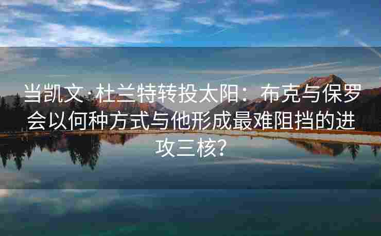 当凯文·杜兰特转投太阳：布克与保罗会以何种方式与他形成最难阻挡的进攻三核？