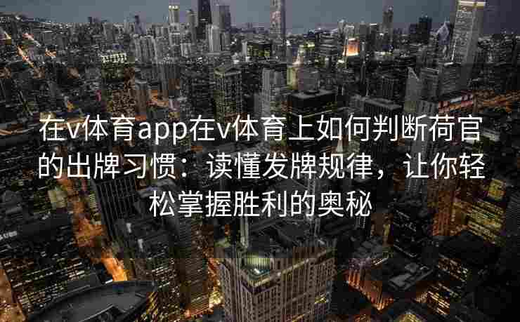 在v体育app在v体育上如何判断荷官的出牌习惯：读懂发牌规律，让你轻松掌握胜利的奥秘