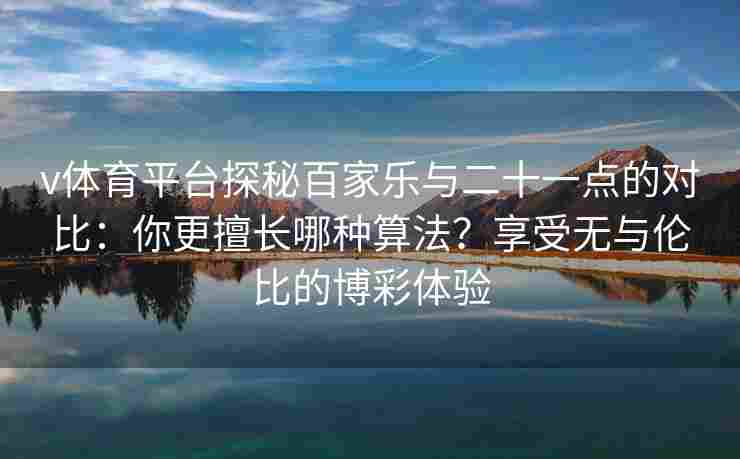 v体育平台探秘百家乐与二十一点的对比：你更擅长哪种算法？享受无与伦比的博彩体验