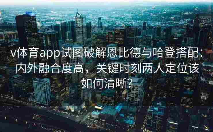 v体育app试图破解恩比德与哈登搭配：内外融合度高，关键时刻两人定位该如何清晰？