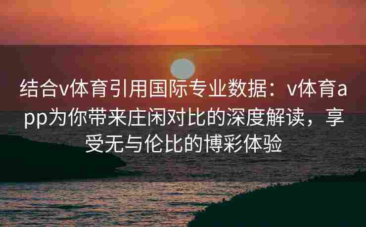 结合v体育引用国际专业数据：v体育app为你带来庄闲对比的深度解读，享受无与伦比的博彩体验