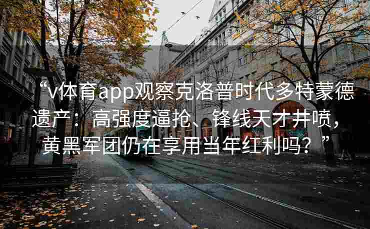 “v体育app观察克洛普时代多特蒙德遗产：高强度逼抢、锋线天才井喷，黄黑军团仍在享用当年红利吗？”