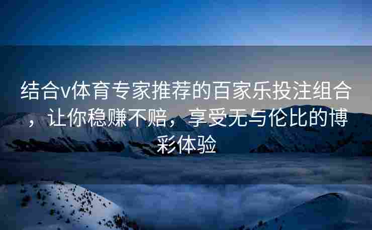 结合v体育专家推荐的百家乐投注组合，让你稳赚不赔，享受无与伦比的博彩体验