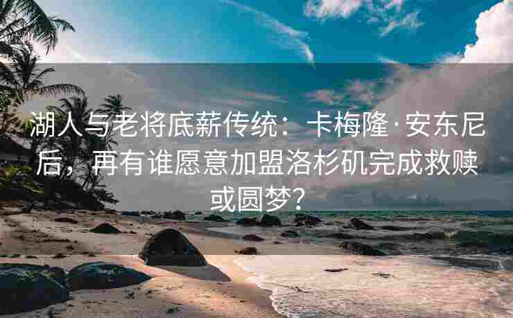 湖人与老将底薪传统：卡梅隆·安东尼后，再有谁愿意加盟洛杉矶完成救赎或圆梦？