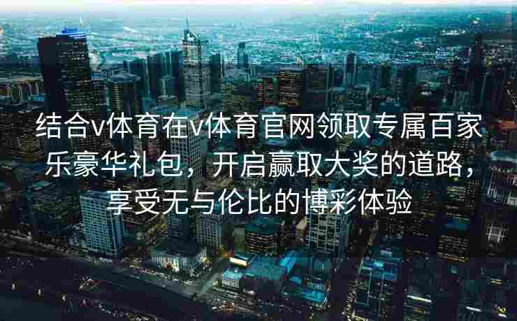结合v体育在v体育官网领取专属百家乐豪华礼包，开启赢取大奖的道路，享受无与伦比的博彩体验