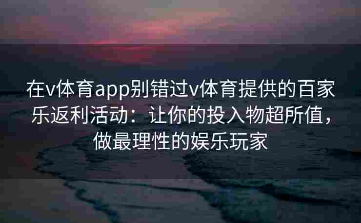 在v体育app别错过v体育提供的百家乐返利活动：让你的投入物超所值，做最理性的娱乐玩家