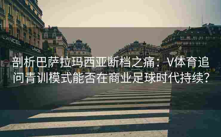 剖析巴萨拉玛西亚断档之痛：V体育追问青训模式能否在商业足球时代持续？