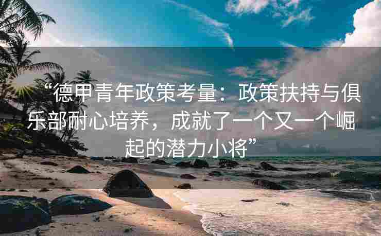“德甲青年政策考量：政策扶持与俱乐部耐心培养，成就了一个又一个崛起的潜力小将”