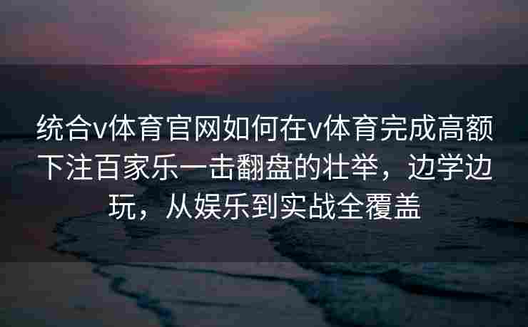 统合v体育官网如何在v体育完成高额下注百家乐一击翻盘的壮举，边学边玩，从娱乐到实战全覆盖