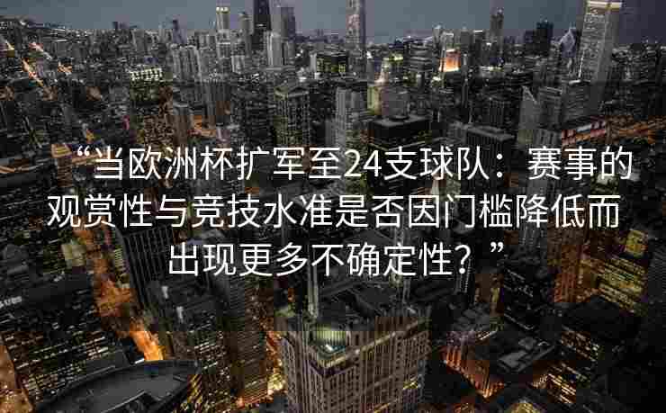 “当欧洲杯扩军至24支球队：赛事的观赏性与竞技水准是否因门槛降低而出现更多不确定性？”