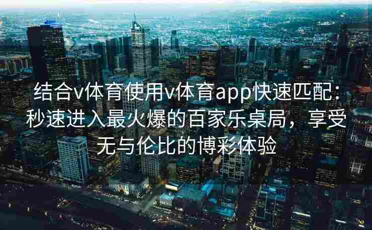 结合v体育使用v体育app快速匹配：秒速进入最火爆的百家乐桌局，享受无与伦比的博彩体验