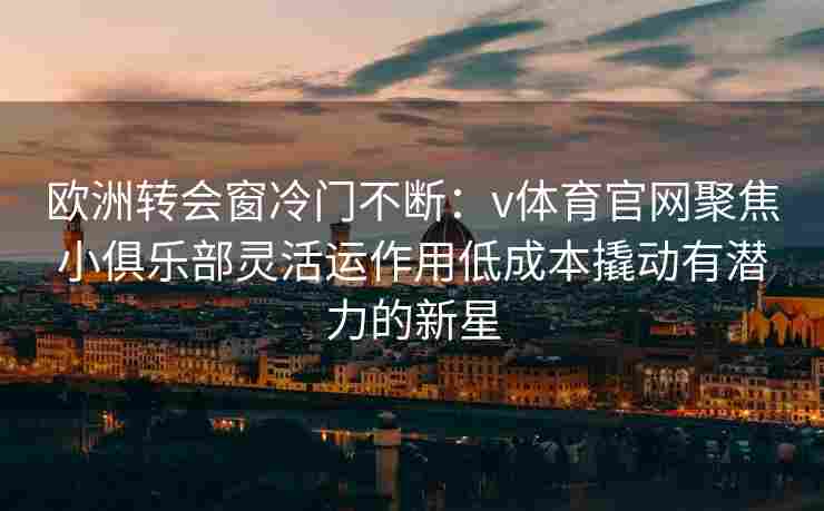 欧洲转会窗冷门不断：v体育官网聚焦小俱乐部灵活运作用低成本撬动有潜力的新星