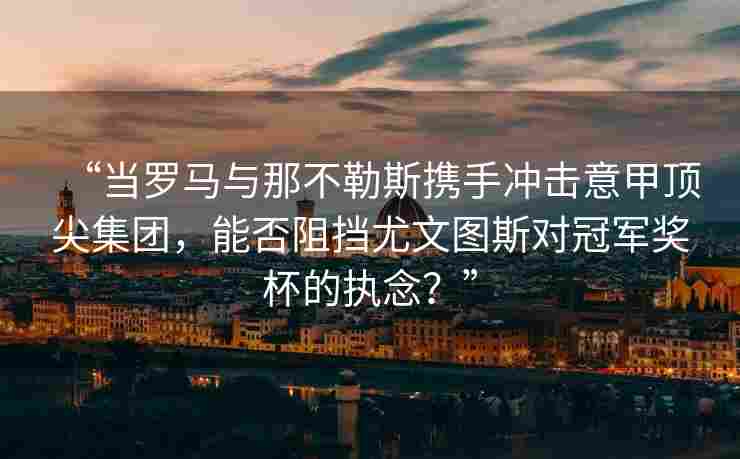 “当罗马与那不勒斯携手冲击意甲顶尖集团，能否阻挡尤文图斯对冠军奖杯的执念？”