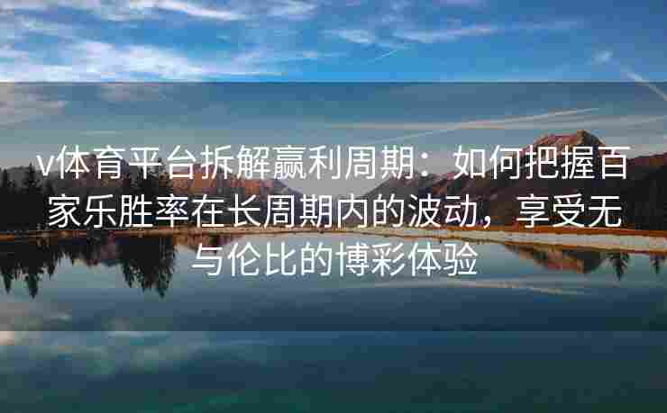 v体育平台拆解赢利周期：如何把握百家乐胜率在长周期内的波动，享受无与伦比的博彩体验