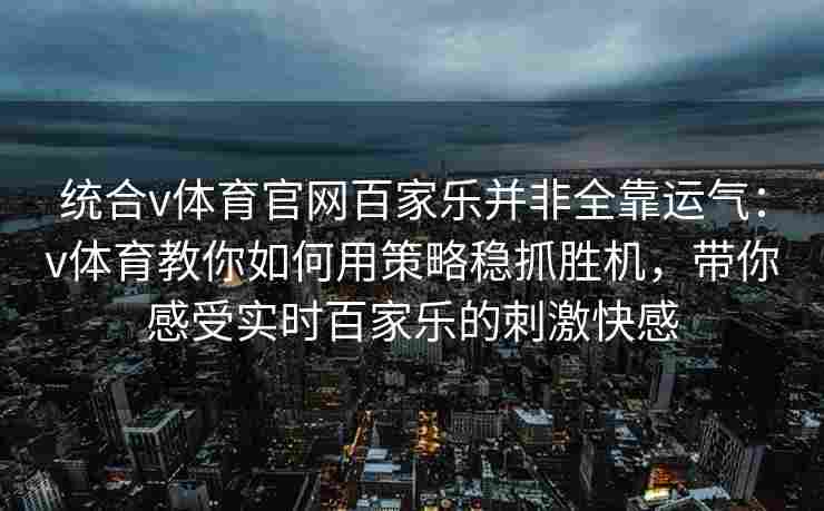 统合v体育官网百家乐并非全靠运气：v体育教你如何用策略稳抓胜机，带你感受实时百家乐的刺激快感