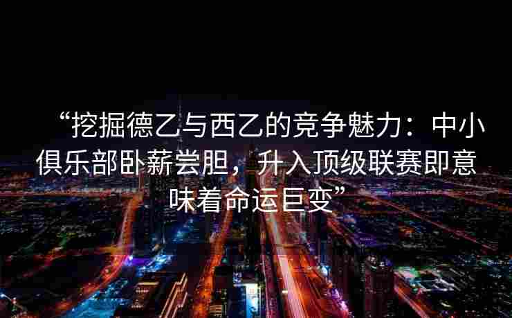 “挖掘德乙与西乙的竞争魅力：中小俱乐部卧薪尝胆，升入顶级联赛即意味着命运巨变”