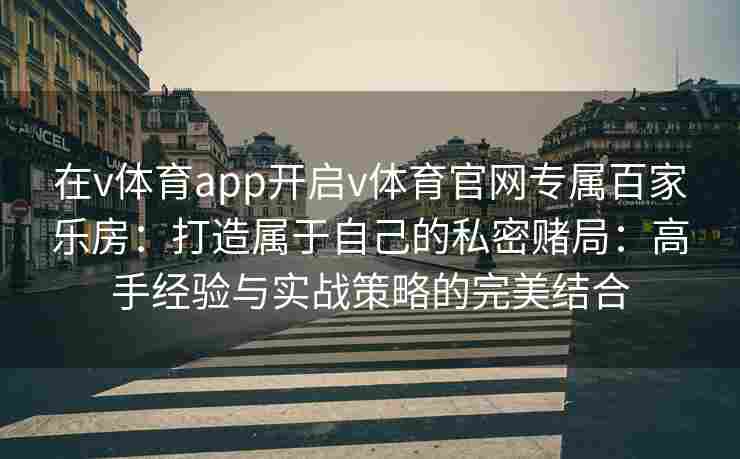 在v体育app开启v体育官网专属百家乐房：打造属于自己的私密赌局：高手经验与实战策略的完美结合