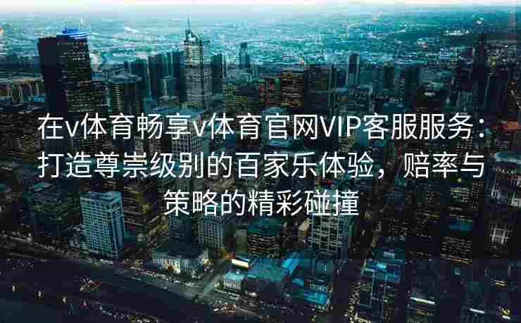 在v体育畅享v体育官网VIP客服服务：打造尊崇级别的百家乐体验，赔率与策略的精彩碰撞