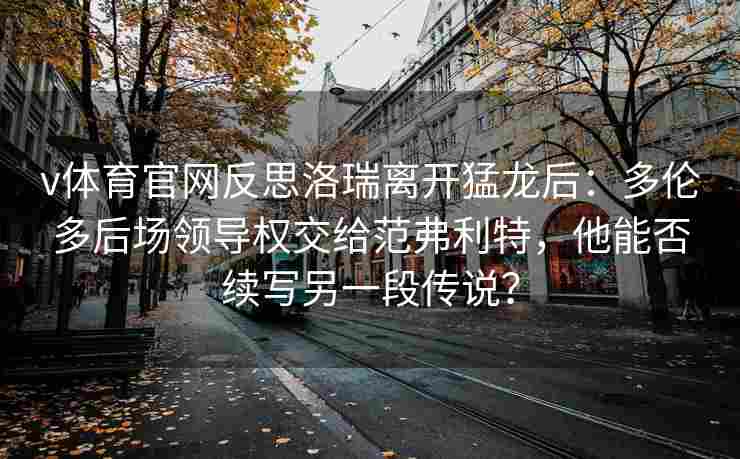 v体育官网反思洛瑞离开猛龙后：多伦多后场领导权交给范弗利特，他能否续写另一段传说？
