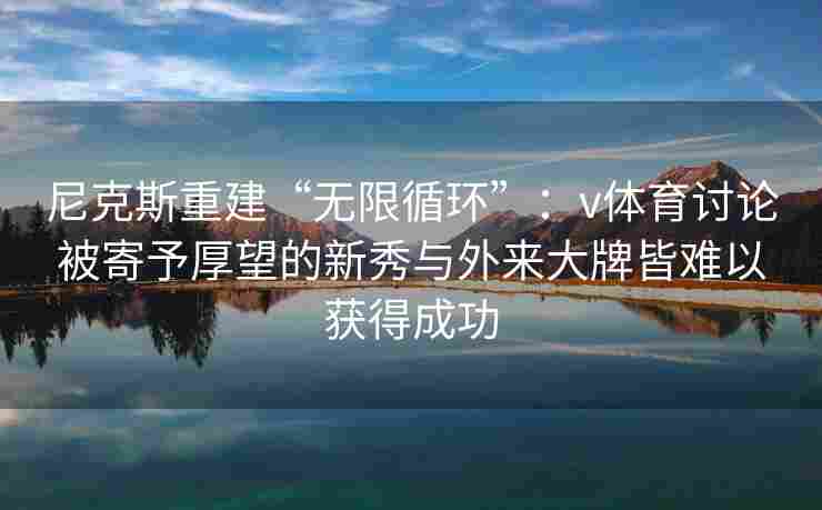 尼克斯重建“无限循环”：v体育讨论被寄予厚望的新秀与外来大牌皆难以获得成功
