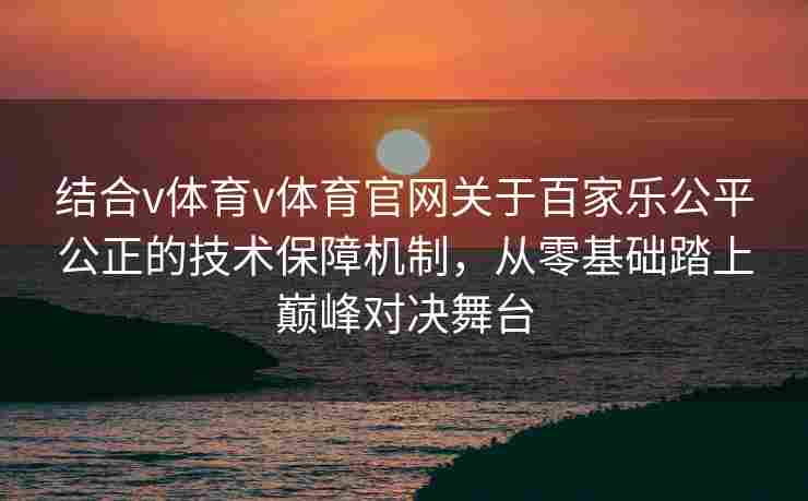 结合v体育v体育官网关于百家乐公平公正的技术保障机制，从零基础踏上巅峰对决舞台