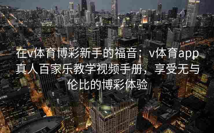 在v体育博彩新手的福音：v体育app真人百家乐教学视频手册，享受无与伦比的博彩体验