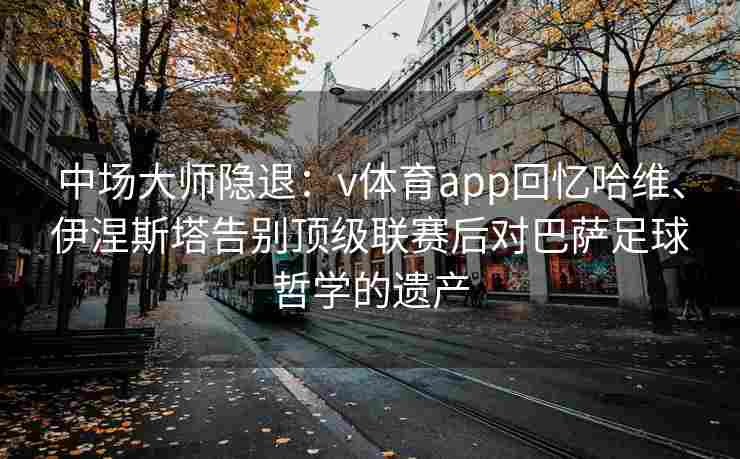 中场大师隐退：v体育app回忆哈维、伊涅斯塔告别顶级联赛后对巴萨足球哲学的遗产
