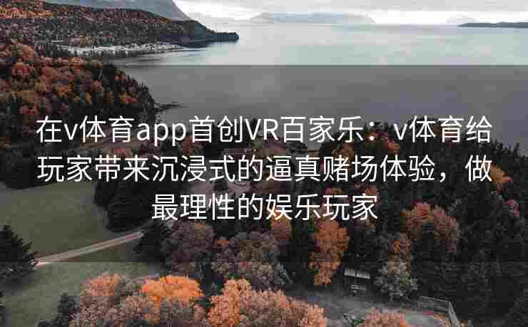 在v体育app首创VR百家乐：v体育给玩家带来沉浸式的逼真赌场体验，做最理性的娱乐玩家