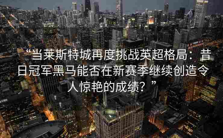 “当莱斯特城再度挑战英超格局：昔日冠军黑马能否在新赛季继续创造令人惊艳的成绩？”