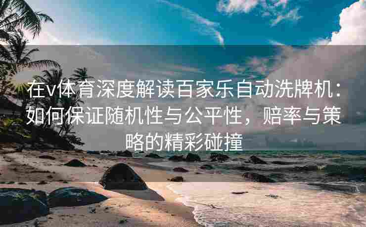 在v体育深度解读百家乐自动洗牌机：如何保证随机性与公平性，赔率与策略的精彩碰撞