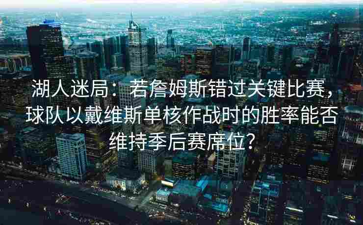 湖人迷局：若詹姆斯错过关键比赛，球队以戴维斯单核作战时的胜率能否维持季后赛席位？