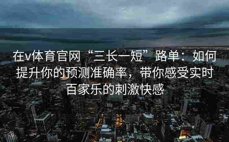 在v体育官网“三长一短”路单：如何提升你的预测准确率，带你感受实时百家乐的刺激快感