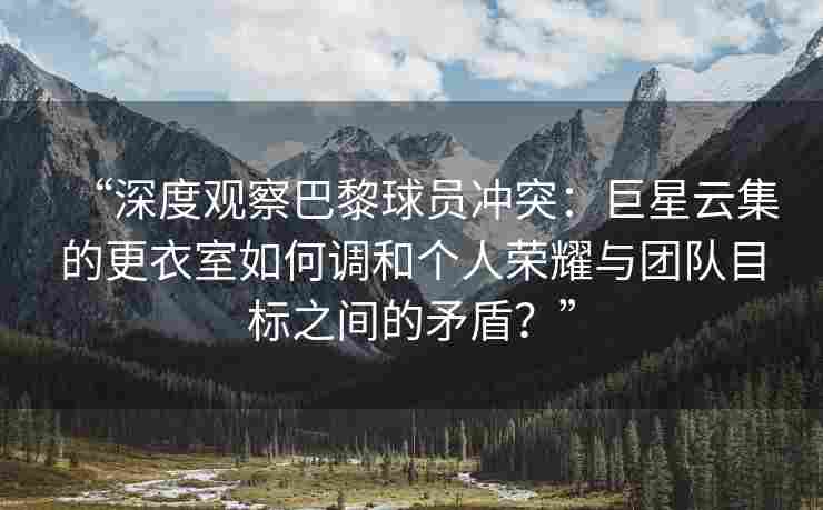 “深度观察巴黎球员冲突：巨星云集的更衣室如何调和个人荣耀与团队目标之间的矛盾？”